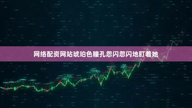 网络配资网站琥珀色瞳孔忽闪忽闪地盯着她
