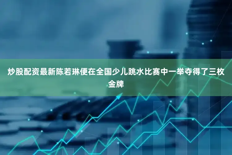 炒股配资最新陈若琳便在全国少儿跳水比赛中一举夺得了三枚金牌
