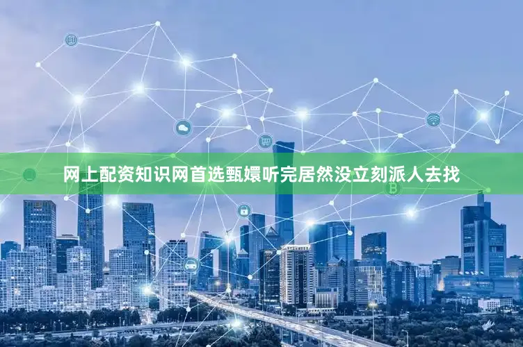 网上配资知识网首选甄嬛听完居然没立刻派人去找