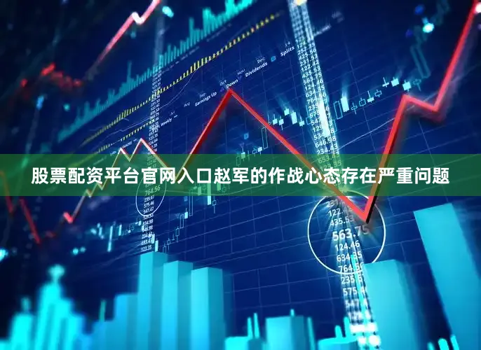 股票配资平台官网入口赵军的作战心态存在严重问题