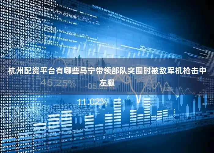 杭州配资平台有哪些马宁带领部队突围时被敌军机枪击中左腿