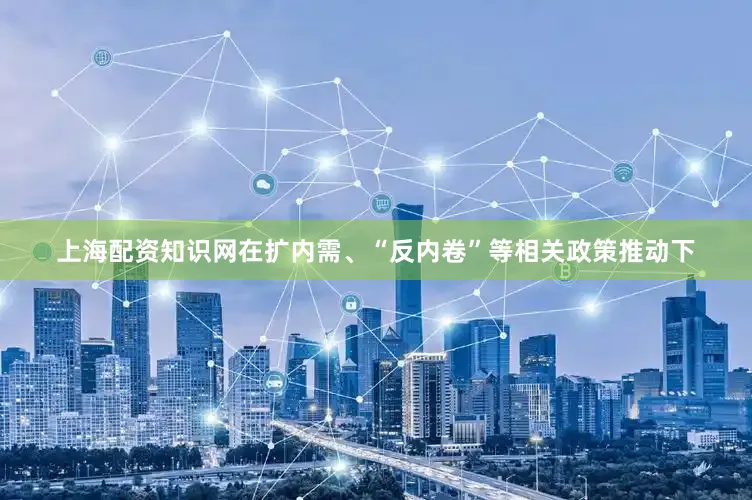 上海配资知识网在扩内需、“反内卷”等相关政策推动下