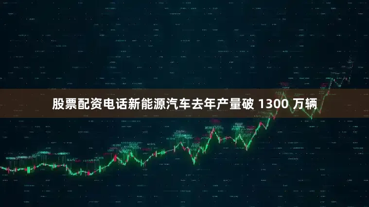 股票配资电话新能源汽车去年产量破 1300 万辆