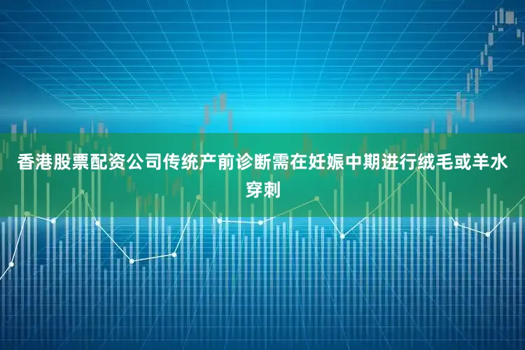香港股票配资公司传统产前诊断需在妊娠中期进行绒毛或羊水穿刺