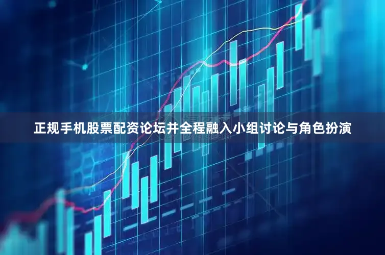 正规手机股票配资论坛并全程融入小组讨论与角色扮演