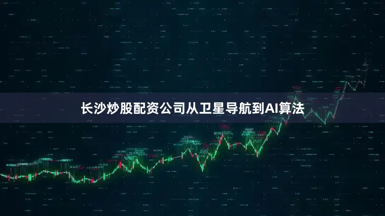 长沙炒股配资公司从卫星导航到AI算法
