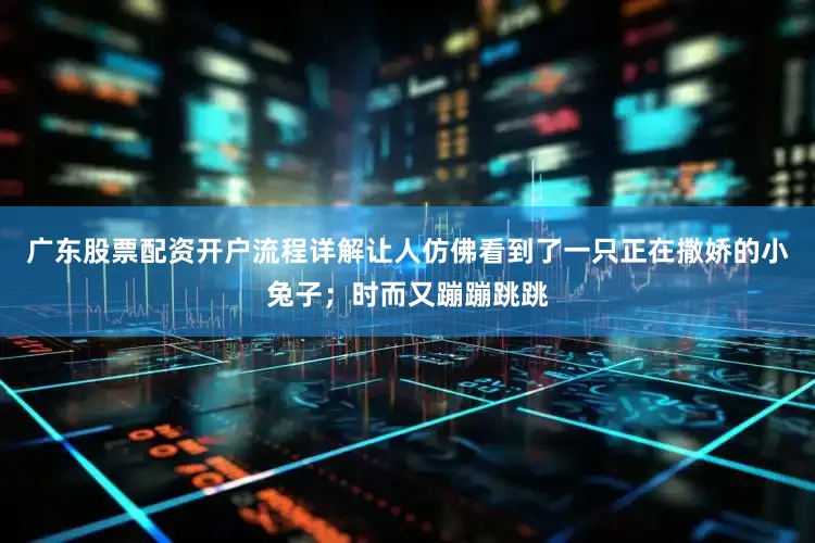 广东股票配资开户流程详解让人仿佛看到了一只正在撒娇的小兔子；时而又蹦蹦跳跳