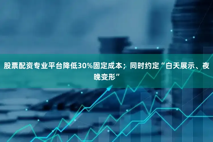 股票配资专业平台降低30%固定成本；同时约定“白天展示、夜晚变形”