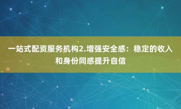 一站式配资服务机构2.增强安全感：稳定的收入和身份同感提升自信