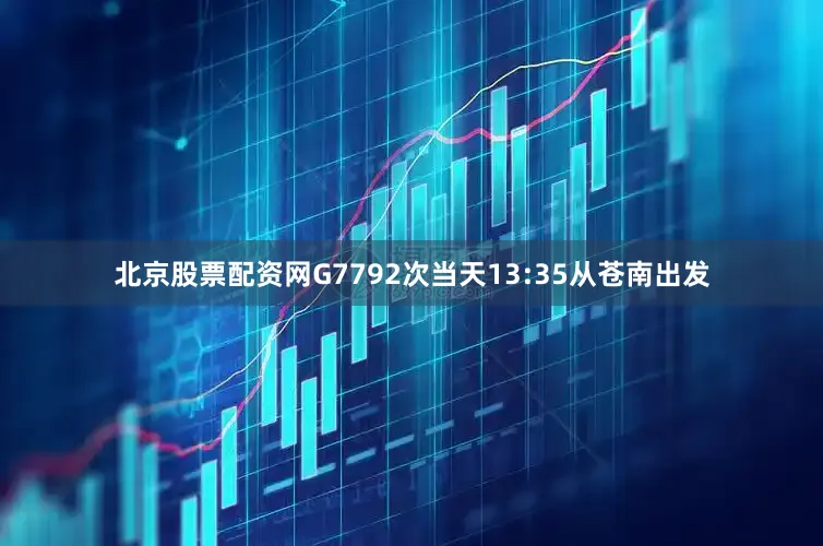 北京股票配资网G7792次当天13:35从苍南出发