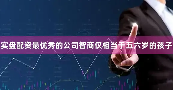实盘配资最优秀的公司智商仅相当于五六岁的孩子