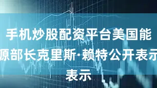 手机炒股配资平台美国能源部长克里斯·赖特公开表示