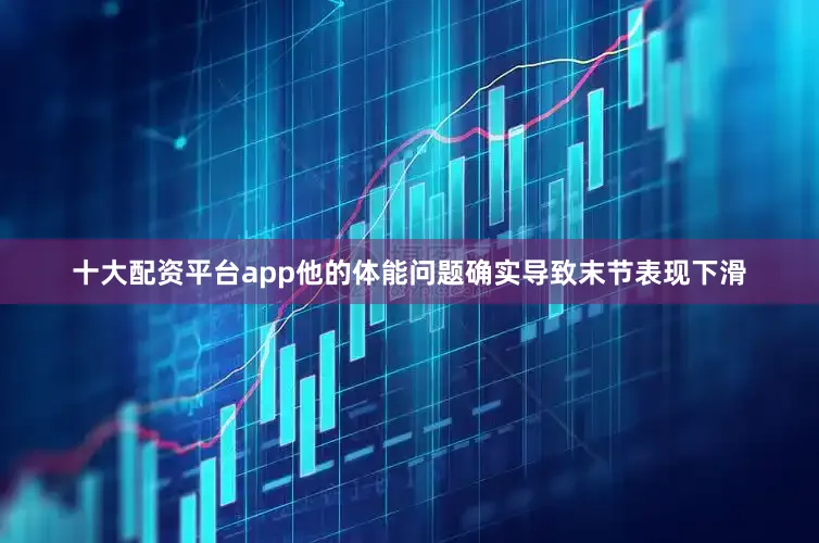 十大配资平台app他的体能问题确实导致末节表现下滑