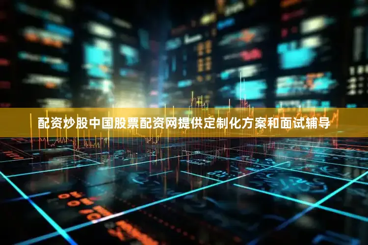 配资炒股中国股票配资网提供定制化方案和面试辅导