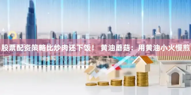 股票配资策略比炒肉还下饭！ 黄油蘑菇：用黄油小火慢煎