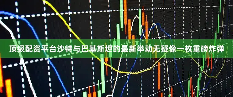 顶级配资平台沙特与巴基斯坦的最新举动无疑像一枚重磅炸弹