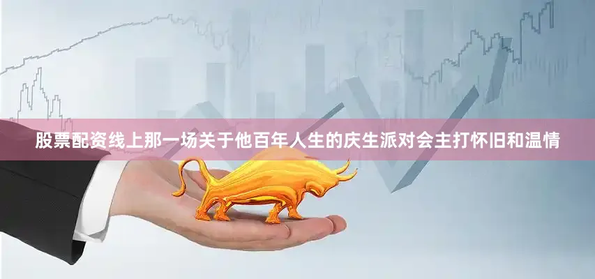 股票配资线上那一场关于他百年人生的庆生派对会主打怀旧和温情