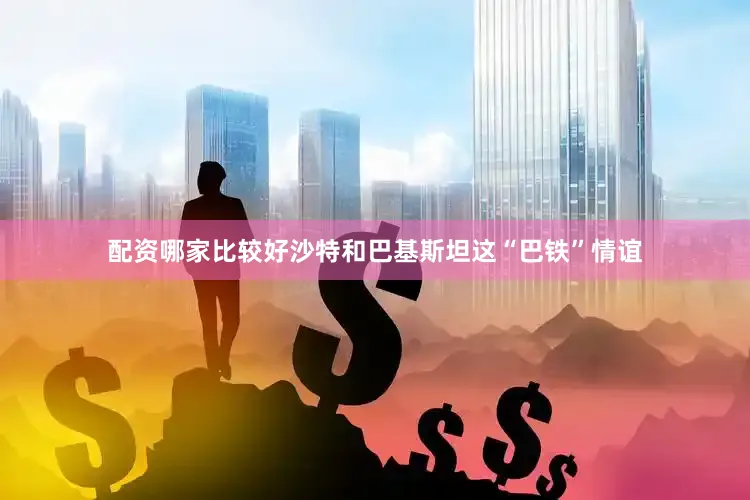 配资哪家比较好沙特和巴基斯坦这“巴铁”情谊