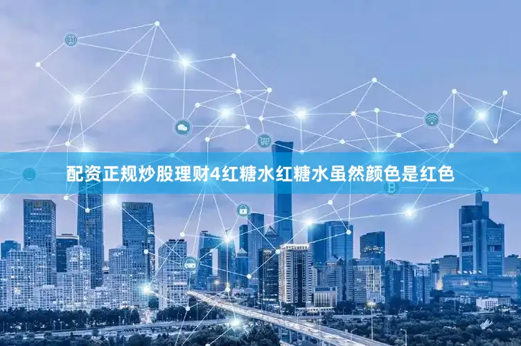 配资正规炒股理财4红糖水红糖水虽然颜色是红色