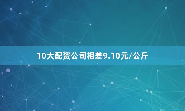 10大配资公司相差9.10元/公斤