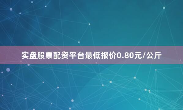 实盘股票配资平台最低报价0.80元/公斤