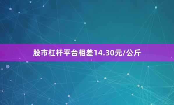 股市杠杆平台相差14.30元/公斤
