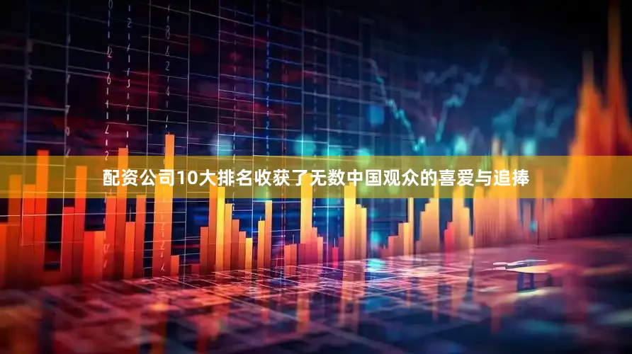 配资公司10大排名收获了无数中国观众的喜爱与追捧