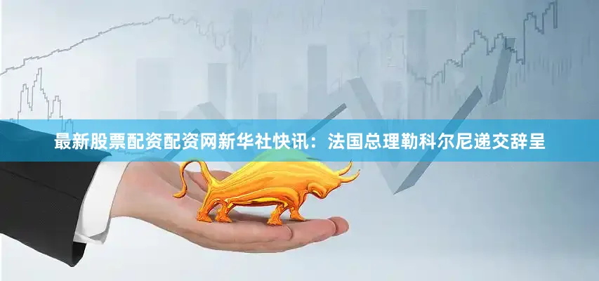 最新股票配资配资网新华社快讯：法国总理勒科尔尼递交辞呈