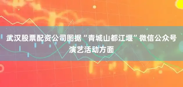 武汉股票配资公司图据“青城山都江堰”微信公众号演艺活动方面