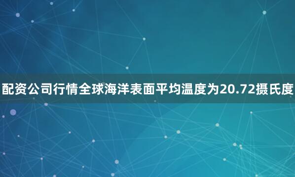 配资公司行情全球海洋表面平均温度为20.72摄氏度