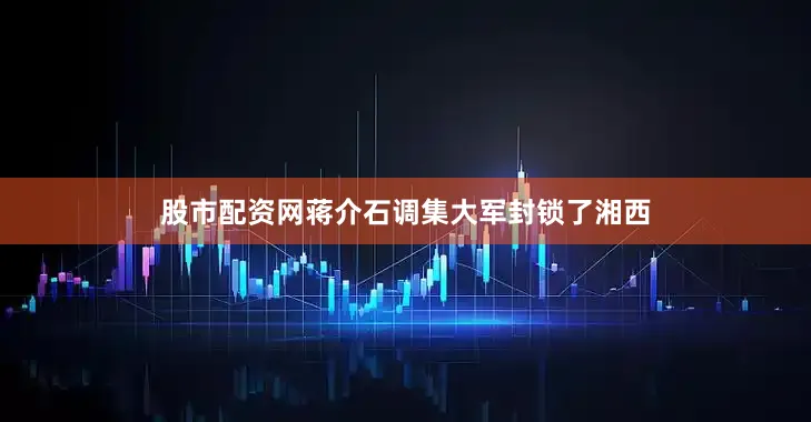 股市配资网蒋介石调集大军封锁了湘西