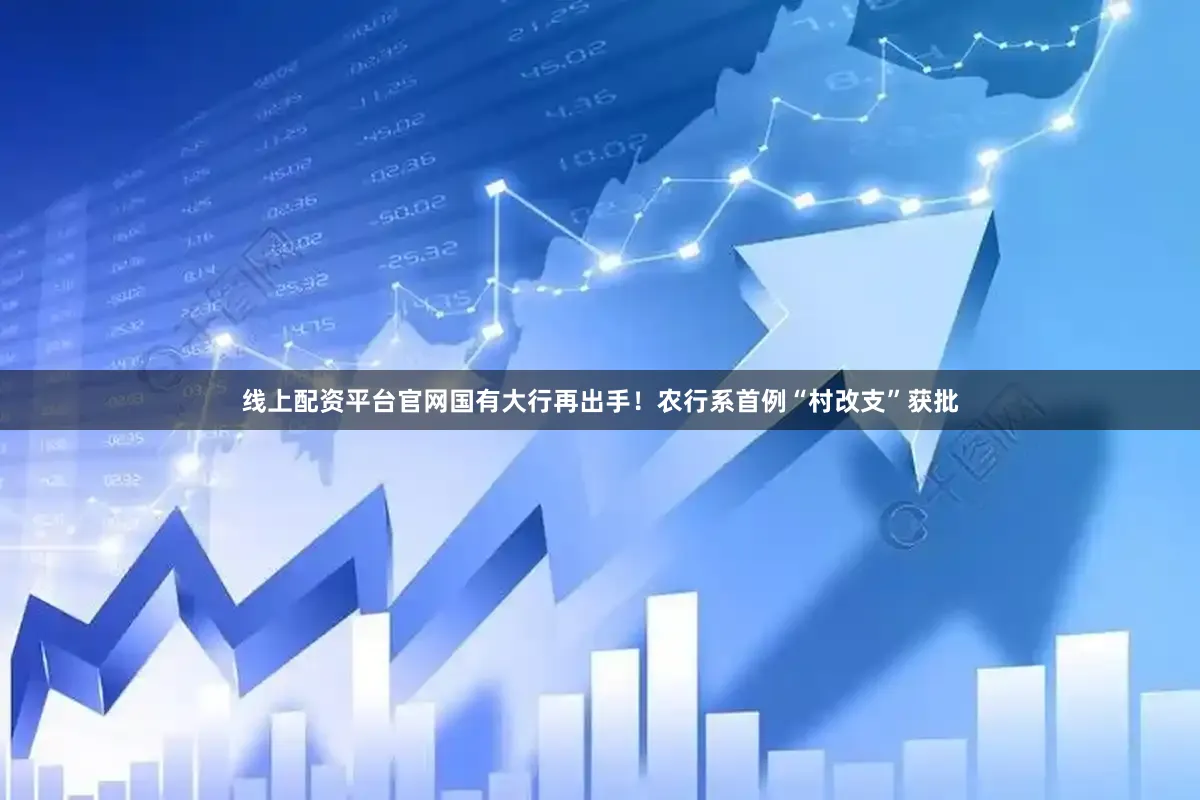 线上配资平台官网国有大行再出手！农行系首例“村改支”获批